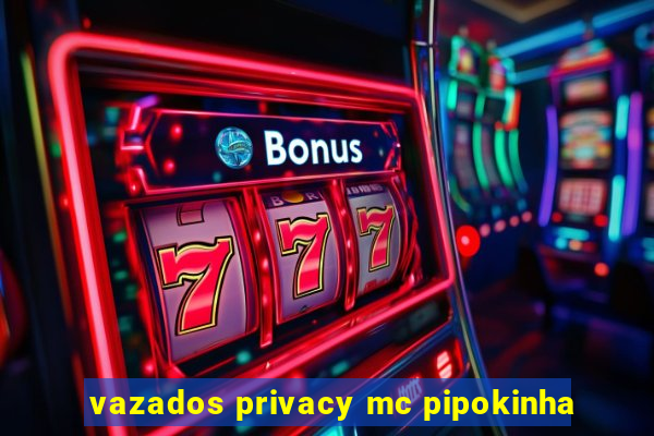 vazados privacy mc pipokinha